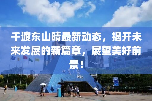 千渡东山晴最新动态，揭开未来发展的新篇章，展望美好前景！