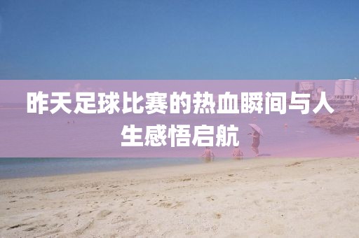 昨天足球比赛的热血瞬间与人生感悟启航