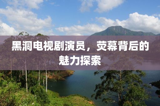 黑洞电视剧演员，荧幕背后的魅力探索