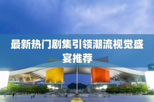 最新热门剧集引领潮流视觉盛宴推荐