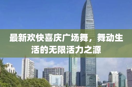 最新欢快喜庆广场舞，舞动生活的无限活力之源