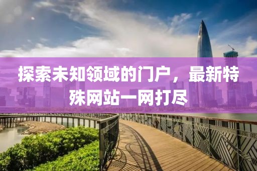 探索未知领域的门户，最新特殊网站一网打尽