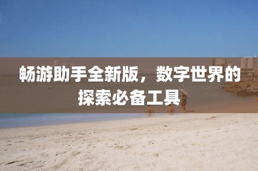 畅游助手全新版，数字世界的探索必备工具