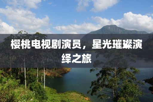 樱桃电视剧演员，星光璀璨演绎之旅