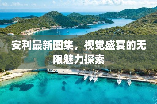 安利最新图集，视觉盛宴的无限魅力探索