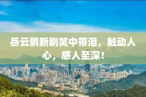 岳云鹏新剧笑中带泪，触动人心，感人至深！