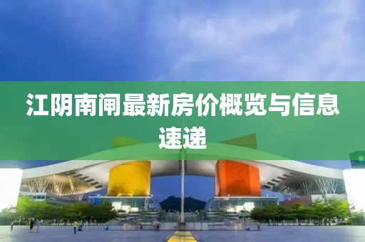 江阴南闸最新房价概览与信息速递