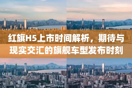 红旗H5上市时间解析，期待与现实交汇的旗舰车型发布时刻