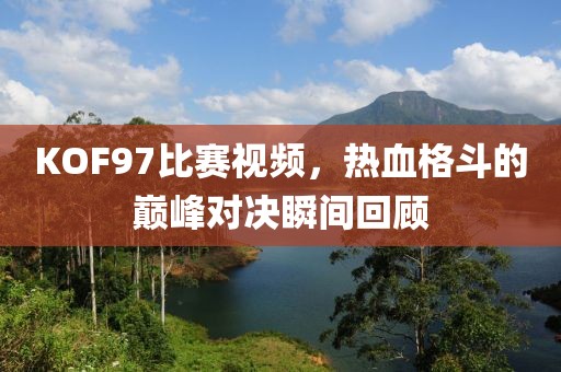 KOF97比赛视频，热血格斗的巅峰对决瞬间回顾