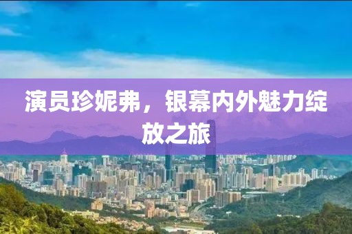 演员珍妮弗，银幕内外魅力绽放之旅