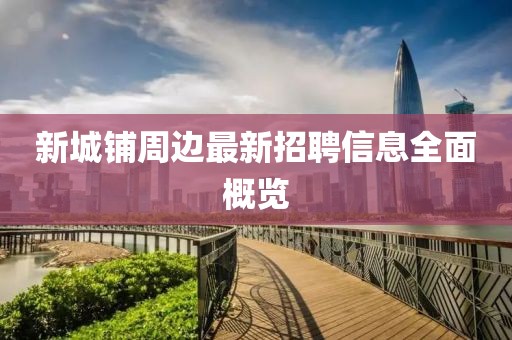 新城铺周边最新招聘信息全面概览