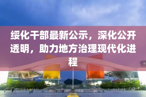 绥化干部最新公示，深化公开透明，助力地方治理现代化进程