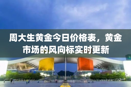 周大生黄金今日价格表，黄金市场的风向标实时更新