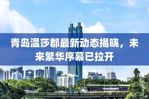 青岛温莎郡最新动态揭晓，未来繁华序幕已拉开
