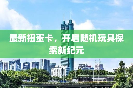 最新扭蛋卡，开启随机玩具探索新纪元