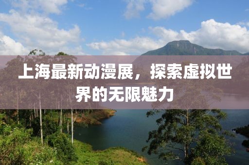 上海最新动漫展，探索虚拟世界的无限魅力