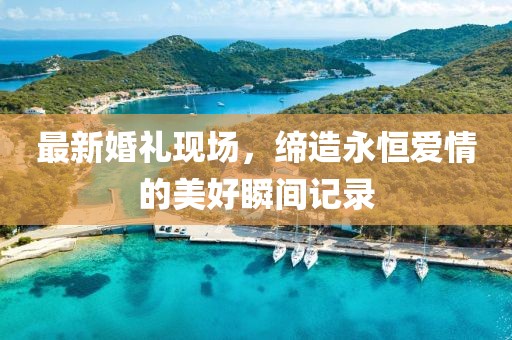 最新婚礼现场，缔造永恒爱情的美好瞬间记录