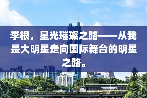 李根，星光璀璨之路——从我是大明星走向国际舞台的明星之路。