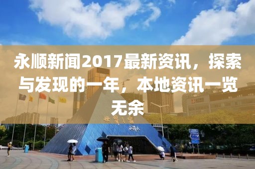 永顺新闻2017最新资讯，探索与发现的一年，本地资讯一览无余