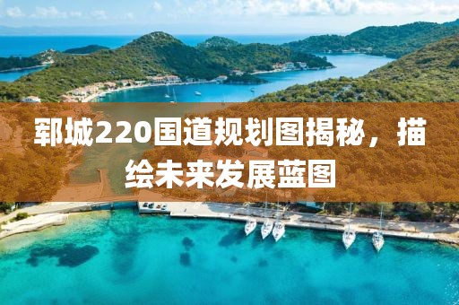 郓城220国道规划图揭秘，描绘未来发展蓝图