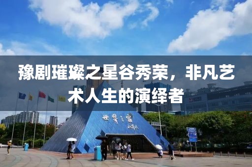 豫剧璀璨之星谷秀荣，非凡艺术人生的演绎者
