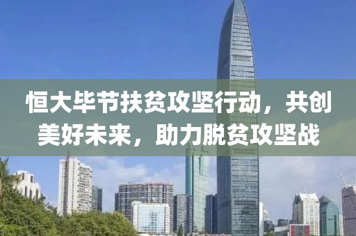 恒大毕节扶贫攻坚行动，共创美好未来，助力脱贫攻坚战