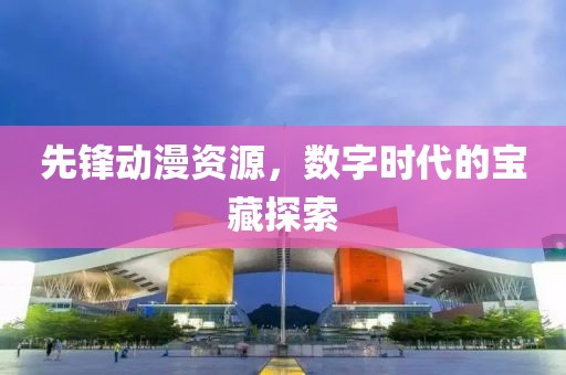 先锋动漫资源，数字时代的宝藏探索