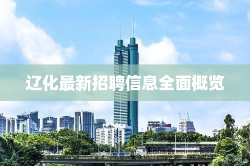 辽化最新招聘信息全面概览