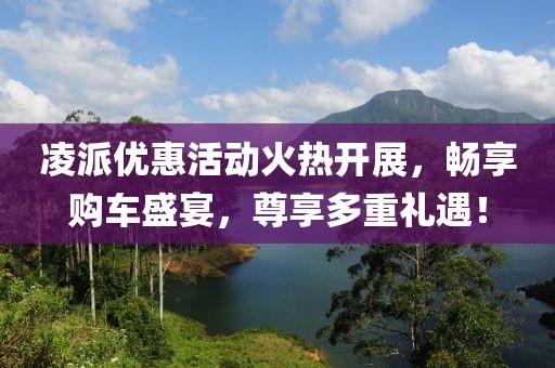 凌派优惠活动火热开展，畅享购车盛宴，尊享多重礼遇！