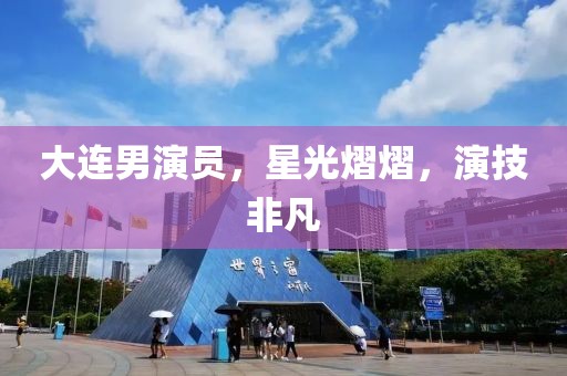 大连男演员，星光熠熠，演技非凡