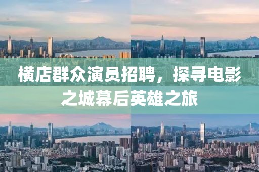横店群众演员招聘，探寻电影之城幕后英雄之旅