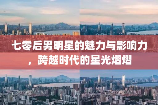 七零后男明星的魅力与影响力，跨越时代的星光熠熠