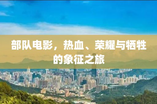 部队电影，热血、荣耀与牺牲的象征之旅