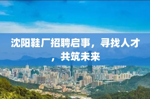 沈阳鞋厂招聘启事，寻找人才，共筑未来