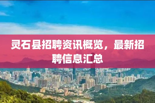 灵石县招聘资讯概览，最新招聘信息汇总