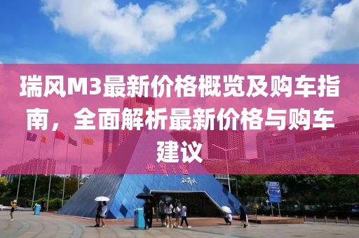 瑞风M3最新价格概览及购车指南，全面解析最新价格与购车建议