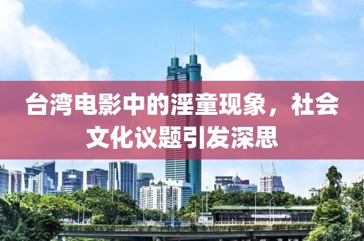 台湾电影中的淫童现象，社会文化议题引发深思