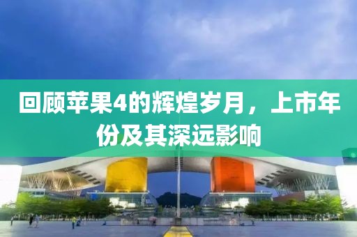 回顾苹果4的辉煌岁月，上市年份及其深远影响