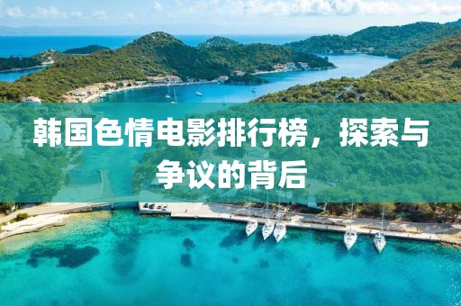 韩国色情电影排行榜，探索与争议的背后