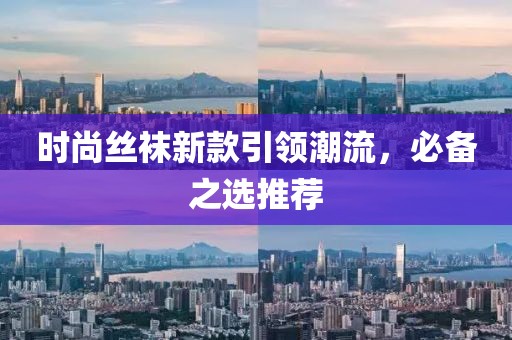 时尚丝袜新款引领潮流，必备之选推荐