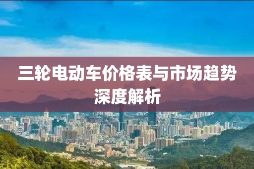 三轮电动车价格表与市场趋势深度解析