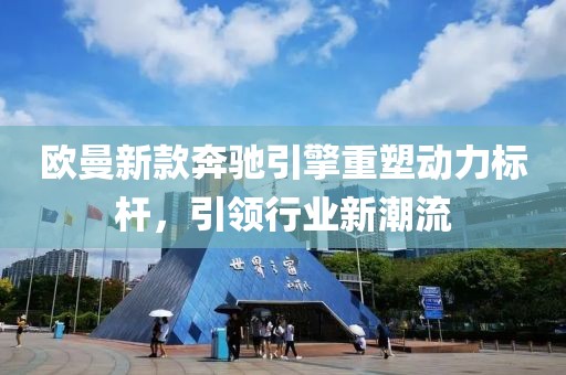 欧曼新款奔驰引擎重塑动力标杆，引领行业新潮流