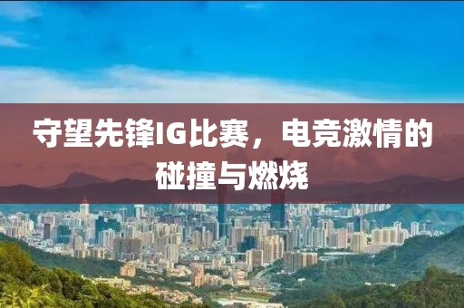 守望先锋IG比赛，电竞激情的碰撞与燃烧