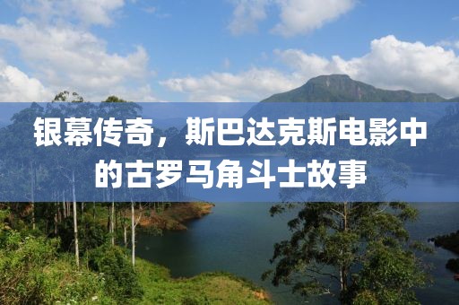 银幕传奇，斯巴达克斯电影中的古罗马角斗士故事