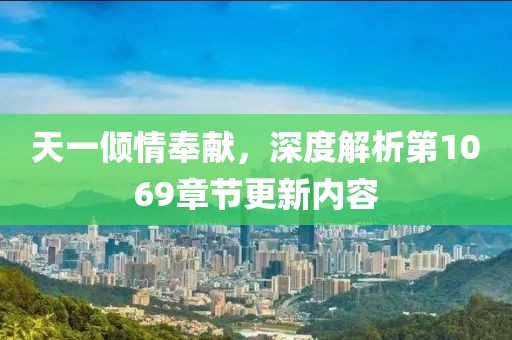天一倾情奉献，深度解析第1069章节更新内容