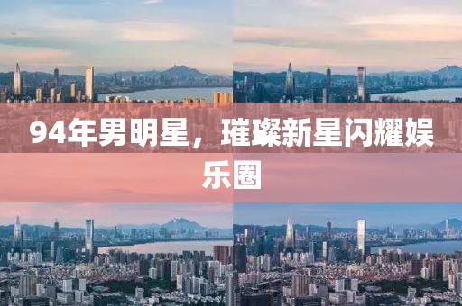 94年男明星，璀璨新星闪耀娱乐圈