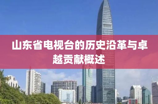 山东省电视台的历史沿革与卓越贡献概述