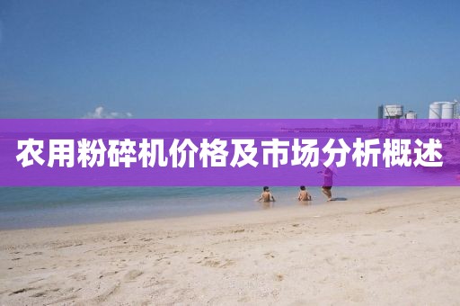 农用粉碎机价格及市场分析概述