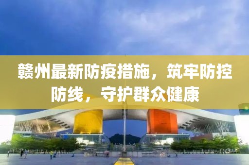 赣州最新防疫措施，筑牢防控防线，守护群众健康