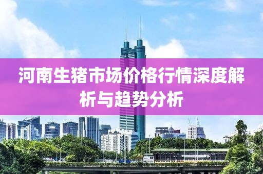 河南生猪市场价格行情深度解析与趋势分析